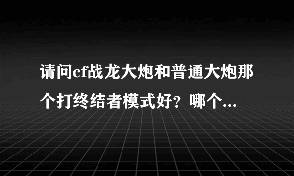 请问cf战龙大炮和普通大炮那个打终结者模式好？哪个威力大?