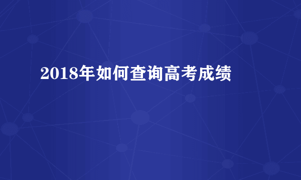 2018年如何查询高考成绩