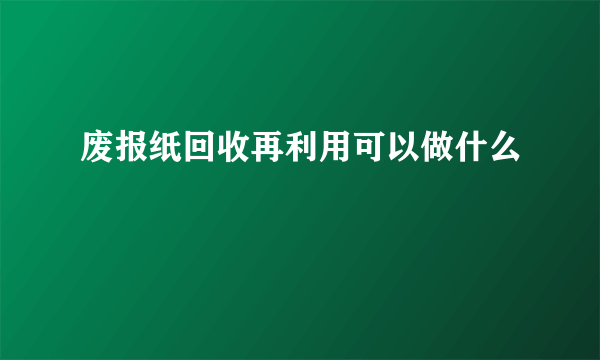 废报纸回收再利用可以做什么