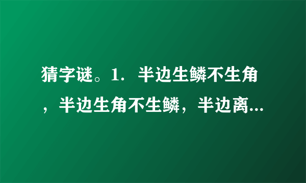 猜字谜。1．半边生鳞不生角，半边生角不生鳞，半边离水活不得，半边落水难活命。  　　猜字谜。  　　1.半边生鳞不生角，半边生角不生鳞，半边离水活不得，半边落水难活命。( )  　　2.有土能种米麦，有水能养鱼虾，有人不是你我，有马能行天下。(