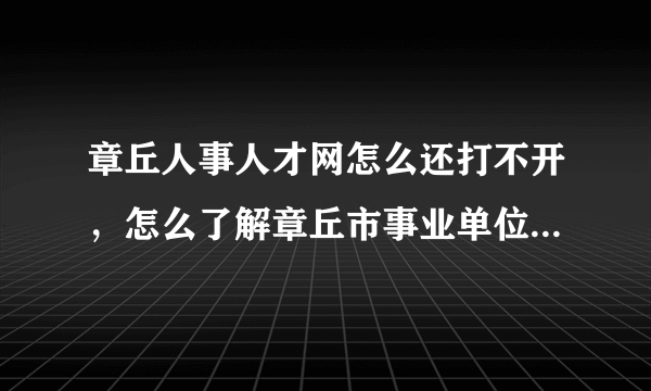 章丘人事人才网怎么还打不开，怎么了解章丘市事业单位的招考情况？