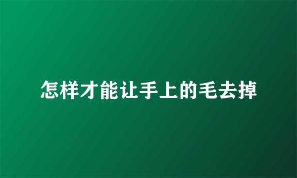 怎样才能让手上的毛去掉