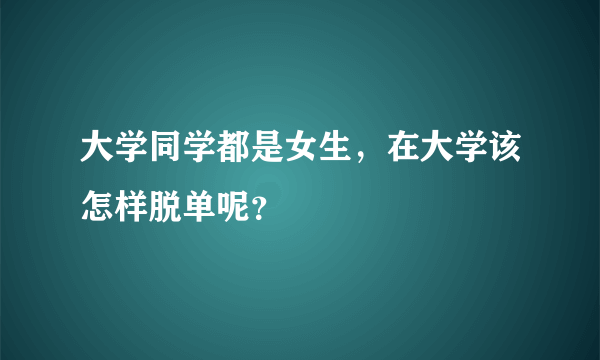 大学同学都是女生，在大学该怎样脱单呢？