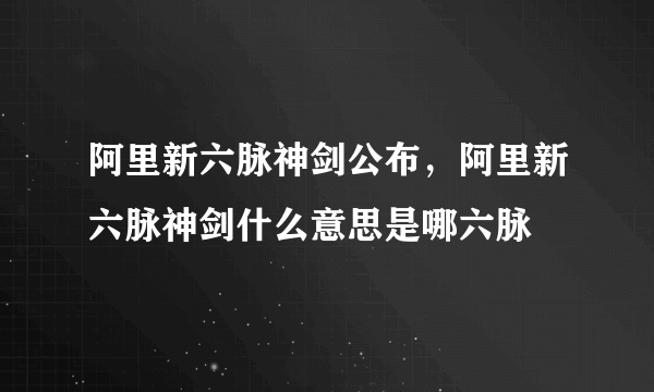 阿里新六脉神剑公布，阿里新六脉神剑什么意思是哪六脉