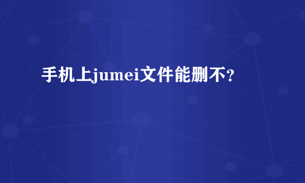 手机上jumei文件能删不？