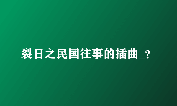 裂日之民国往事的插曲_？