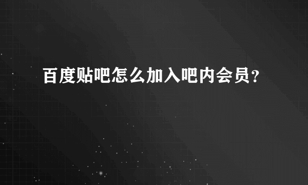 百度贴吧怎么加入吧内会员？