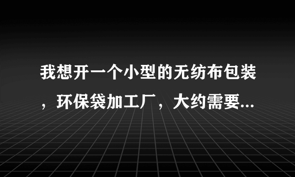 我想开一个小型的无纺布包装，环保袋加工厂，大约需要多少资金