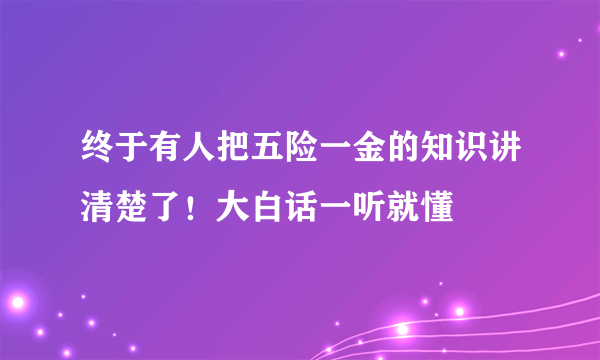 终于有人把五险一金的知识讲清楚了！大白话一听就懂