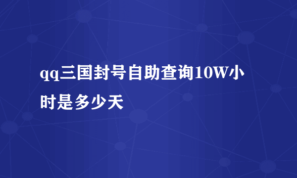 qq三国封号自助查询10W小时是多少天