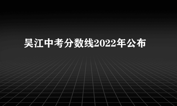 吴江中考分数线2022年公布