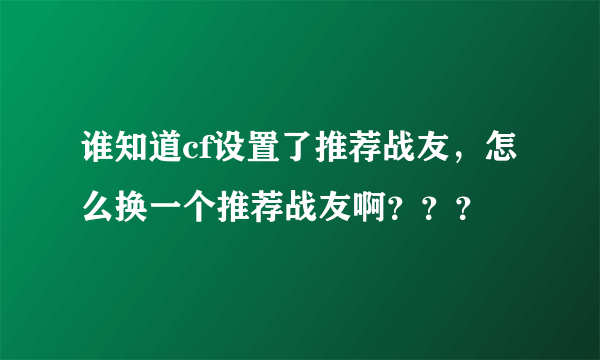 谁知道cf设置了推荐战友，怎么换一个推荐战友啊？？？