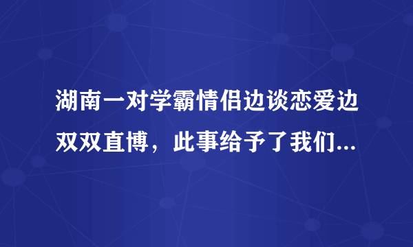 湖南一对学霸情侣边谈恋爱边双双直博，此事给予了我们哪些启示？