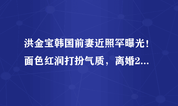 洪金宝韩国前妻近照罕曝光！面色红润打扮气质，离婚29年仍单身