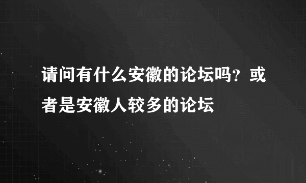 请问有什么安徽的论坛吗？或者是安徽人较多的论坛