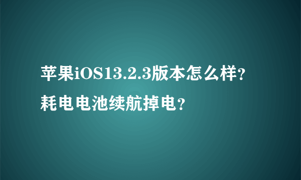 苹果iOS13.2.3版本怎么样？耗电电池续航掉电？