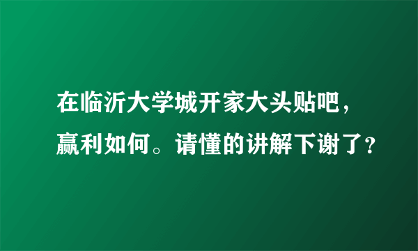 在临沂大学城开家大头贴吧，赢利如何。请懂的讲解下谢了？