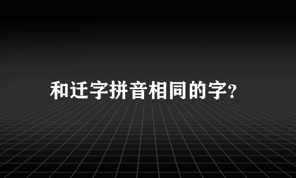 和迁字拼音相同的字？