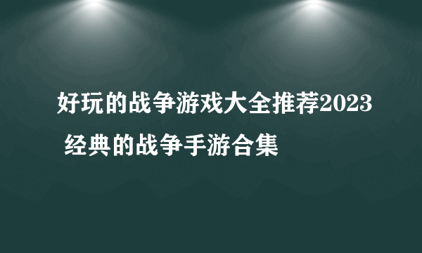 好玩的战争游戏大全推荐2023 经典的战争手游合集