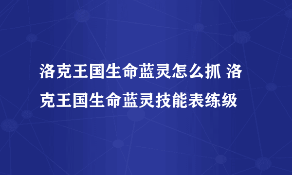 洛克王国生命蓝灵怎么抓 洛克王国生命蓝灵技能表练级