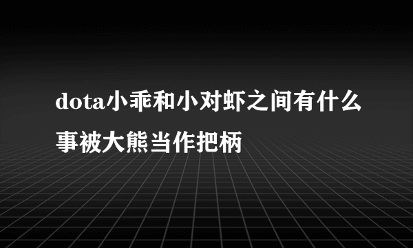 dota小乖和小对虾之间有什么事被大熊当作把柄