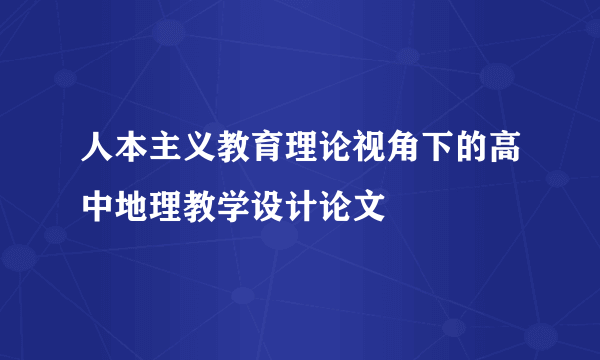 人本主义教育理论视角下的高中地理教学设计论文