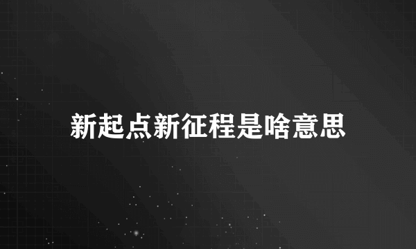 新起点新征程是啥意思