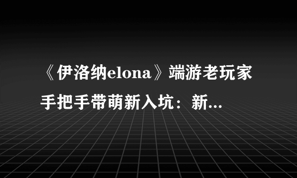 《伊洛纳elona》端游老玩家手把手带萌新入坑：新手完美开局攻略