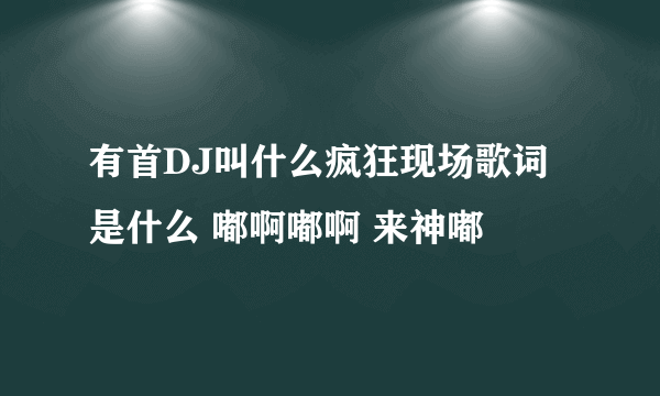 有首DJ叫什么疯狂现场歌词是什么 嘟啊嘟啊 来神嘟