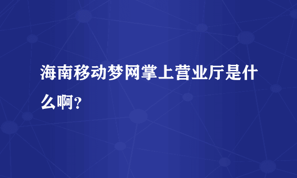 海南移动梦网掌上营业厅是什么啊？