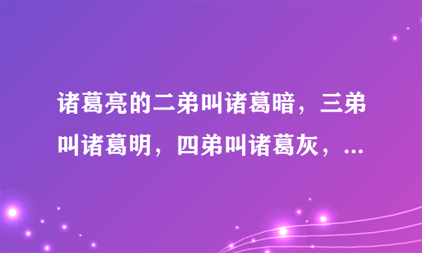 诸葛亮的二弟叫诸葛暗，三弟叫诸葛明，四弟叫诸葛灰，请问他的大哥叫什么