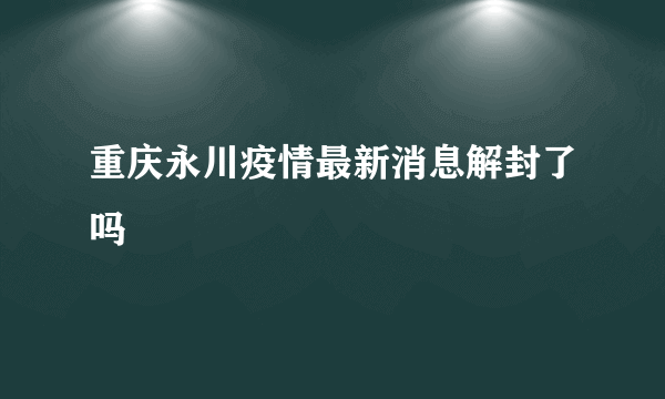 重庆永川疫情最新消息解封了吗