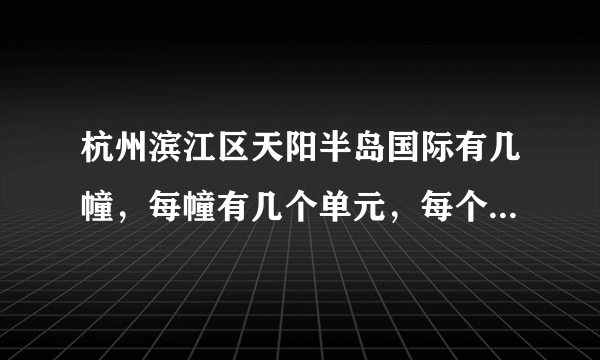 杭州滨江区天阳半岛国际有几幢，每幢有几个单元，每个单元有几梯几户？