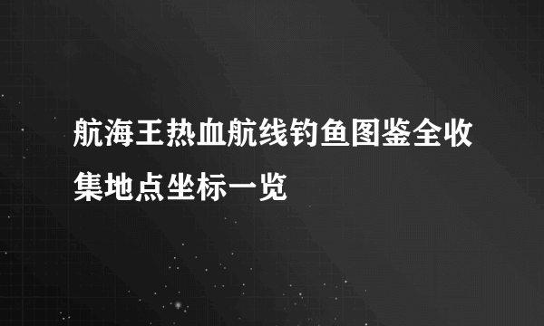 航海王热血航线钓鱼图鉴全收集地点坐标一览