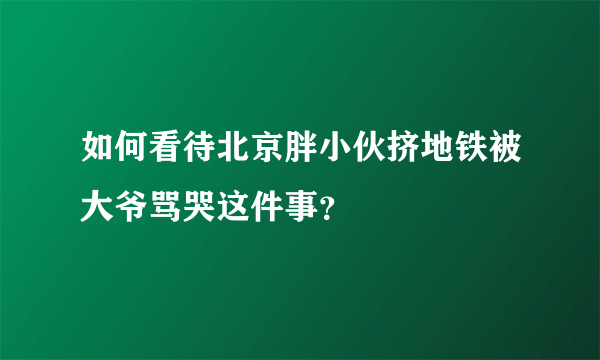 如何看待北京胖小伙挤地铁被大爷骂哭这件事？