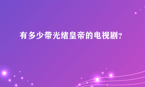 有多少带光绪皇帝的电视剧？