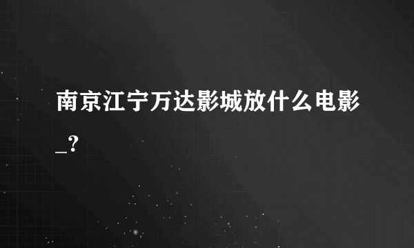 南京江宁万达影城放什么电影_？