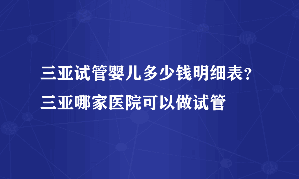 三亚试管婴儿多少钱明细表？三亚哪家医院可以做试管