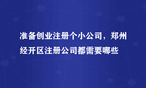 准备创业注册个小公司，郑州经开区注册公司都需要哪些