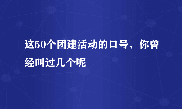 这50个团建活动的口号，你曾经叫过几个呢