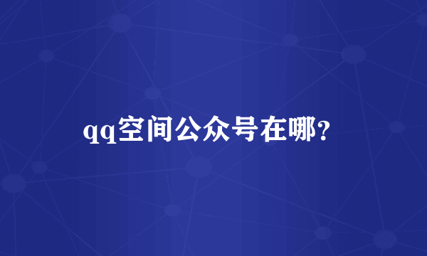 qq空间公众号在哪？