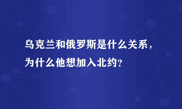 乌克兰和俄罗斯是什么关系，为什么他想加入北约？