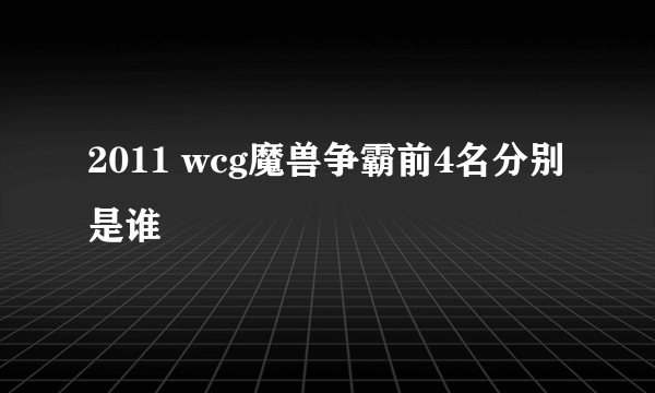 2011 wcg魔兽争霸前4名分别是谁