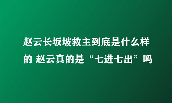 赵云长坂坡救主到底是什么样的 赵云真的是“七进七出”吗