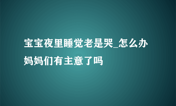 宝宝夜里睡觉老是哭_怎么办 妈妈们有主意了吗