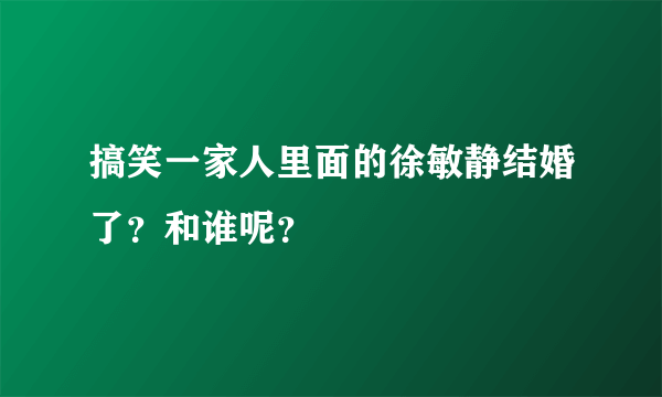 搞笑一家人里面的徐敏静结婚了？和谁呢？