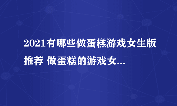 2021有哪些做蛋糕游戏女生版推荐 做蛋糕的游戏女生版排行榜