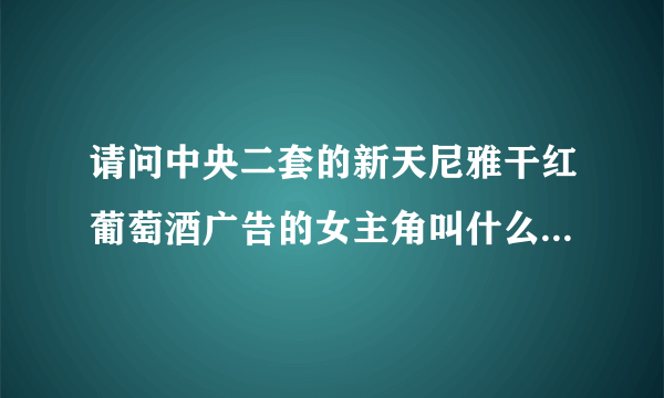 请问中央二套的新天尼雅干红葡萄酒广告的女主角叫什么名字?是哪里的人? 以及她的联系方式好吗？