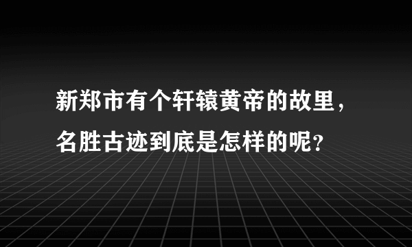 新郑市有个轩辕黄帝的故里，名胜古迹到底是怎样的呢？