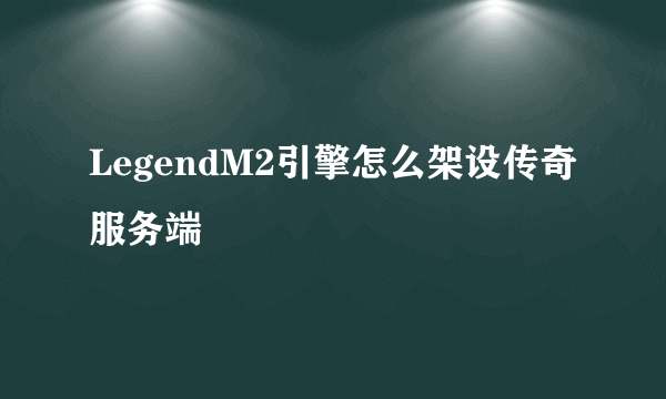 LegendM2引擎怎么架设传奇服务端